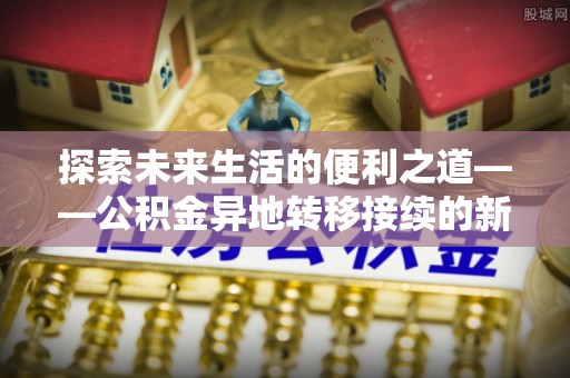 新干探索未来生活的便利之道——公积金异地转移接续的新篇章