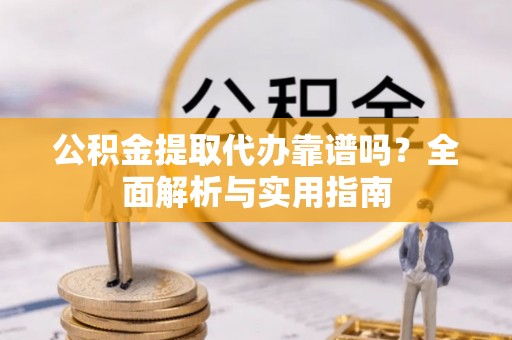 新干公积金提取代办靠谱吗？全面解析与实用指南