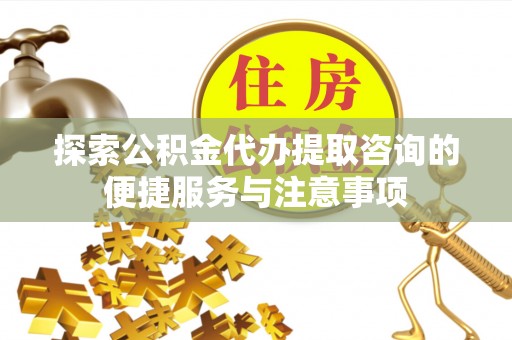 新干探索公积金代办提取咨询的便捷服务与注意事项