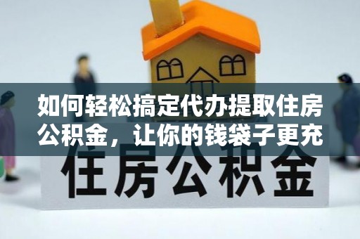 新干如何轻松搞定代办提取住房公积金，让你的钱袋子更充实