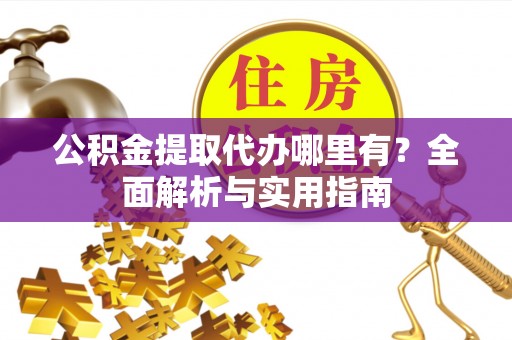 新干公积金提取代办哪里有？全面解析与实用指南