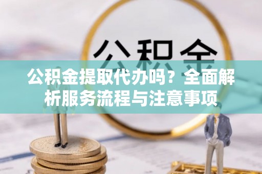 新干公积金提取代办吗？全面解析服务流程与注意事项
