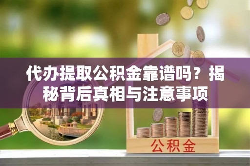 新干代办提取公积金靠谱吗？揭秘背后真相与注意事项
