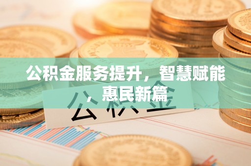 新干公积金服务提升，智慧赋能，惠民新篇