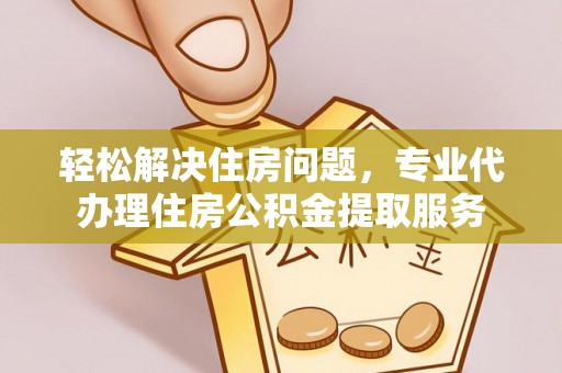 新干轻松解决住房问题，专业代办理住房公积金提取服务