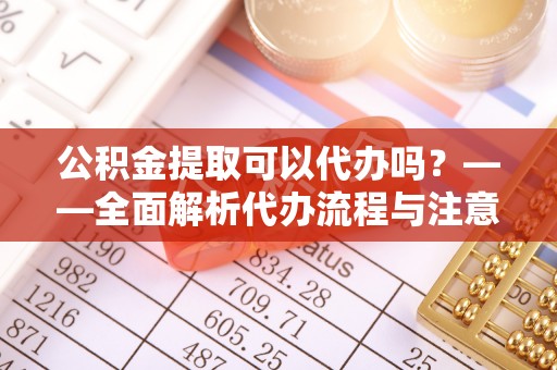 新干公积金提取可以代办吗？——全面解析代办流程与注意事项